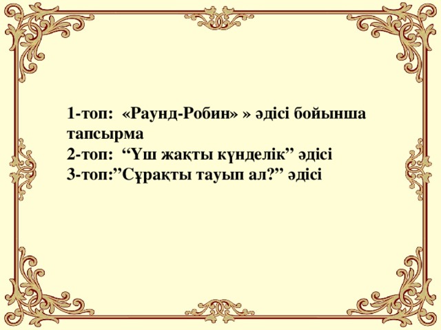 1-топ:  «Раунд-Робин» » әдісі бойынша тапсырма 2-топ: “Үш жақты күнделік” әдісі 3-топ:”Сұрақты тауып ал?” әдісі