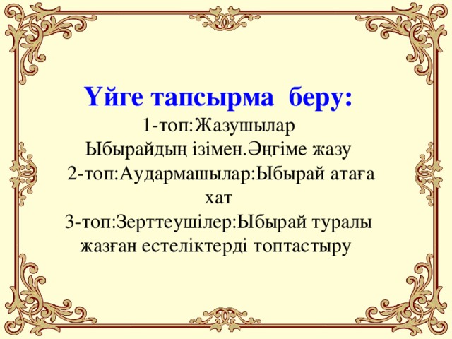 Үйге тапсырма беру:  1-топ:Жазушылар  Ыбырайдың ізімен.Әңгіме жазу  2-топ:Аудармашылар:Ыбырай атаға хат  3-топ:Зерттеушілер:Ыбырай туралы жазған естеліктерді топтастыру