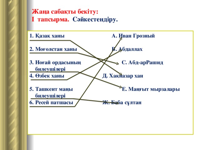 Жаңа сабақты бекіту: I тапсырма. С ә йкестендіру.  1. Қазақ ханы   А. Иван Грозный  2. Моғолстан ханы  В. Абдаллах  3. Ноғай ордасының С. Абд-арРашид  билеушілері 4. Өзбек ханы    Д. Хақназар хан  5. Ташкент маңы Е. Маңғыт мырзалары  билеушілері     6. Ресей патшасы   Ж. Баба сұлтан