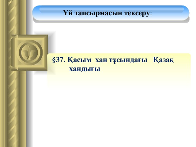 Үй тапсырмасын тексеру :  §37. Қасым хан тұсындағы Қазақ  хандығы