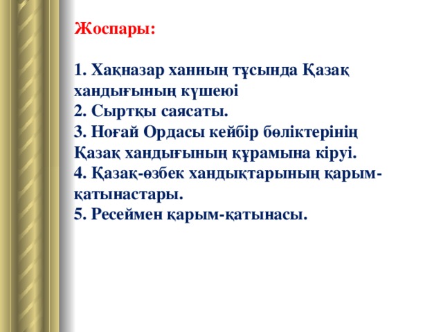 Жоспары:  1. Хақназар ханның тұсында Қазақ хандығының күшеюі 2. Сыртқы саясаты. 3. Ноғай Ордасы кейбір бөліктерінің Қазақ хандығының құрамына кіруі. 4. Қазақ-өзбек хандықтарының қарым-қатынастары. 5. Ресеймен қарым-қатынасы.