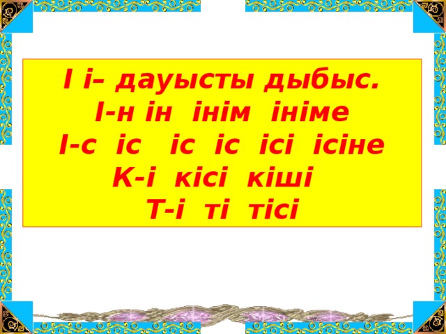 І і– дауысты дыбыс. І-н ін інім ініме І-с іс іс іс ісі ісіне К-і кісі кіші Т-і ті тісі