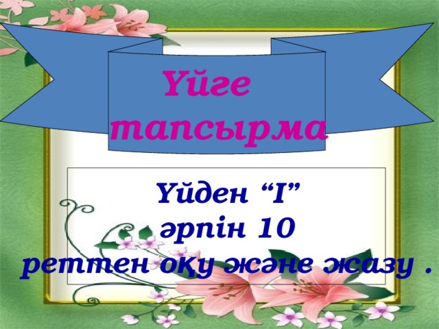 Үйге тапсырма Үйден “І”  әрпін 10 реттен оқу және жазу .