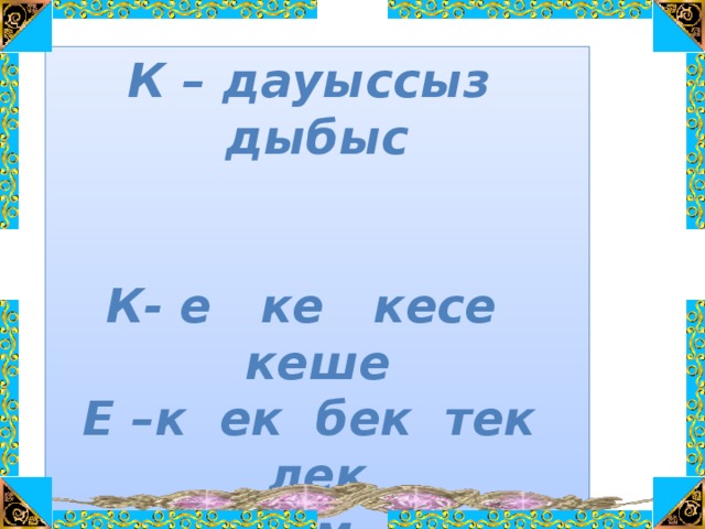 К – дауыссыз дыбыс   К - е ке кесе кеше Е – к ек бек тек лек Кел кем кем ке - мел