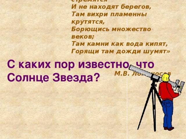 « Там огненны валы стремятся  И не находят берегов,  Там вихри пламенны крутятся,  Борющись множество веков;  Там камни как вода кипят,  Горящи там дожди шумят»    М.В. Ломоносов С каких пор известно, что Солнце Звезда?