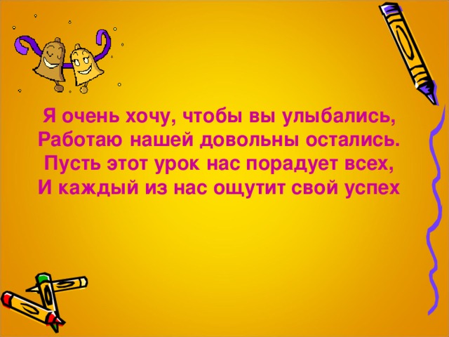 Я очень хочу, чтобы вы улыбались, Работаю нашей довольны остались. Пусть этот урок нас порадует всех, И каждый из нас ощутит свой успех