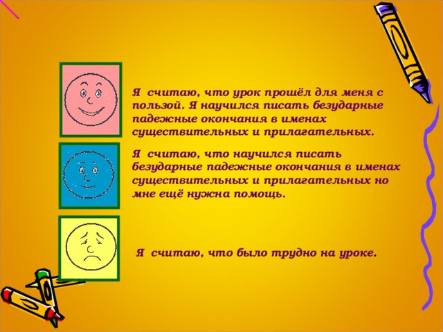 Я считаю, что урок прошёл для меня с пользой. Я научился писать безударные падежные окончания в именах существительных и прилагательных. Я считаю, что научился писать безударные падежные окончания в именах существительных и прилагательных но мне ещё нужна помощь. Я считаю, что было трудно на уроке .