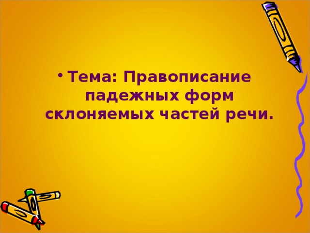 Тема: Правописание падежных форм склоняемых частей речи.