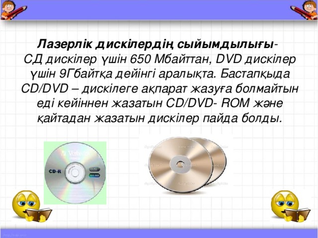 Лазерлік дискілердің сыйымдылығы - СД дискілер үшін 650 Мбайттан, DVD дискілер үшін 9Гбайтқа дейінгі аралықта. Бастапқыда CD/DVD – дискілеге ақпарат жазуға болмайтын еді кейіннен жазатын CD/DVD- ROM және қайтадан жазатын дискілер пайда болды.