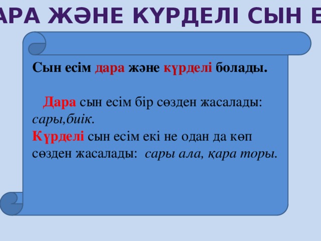 Дара және күрделі сын есім Сын есім дара және күрделі болады.   Дара сын есім бір сөзден жасалады: сары,биік. Күрделі сын есім екі не одан да көп сөзден жасалады: сары ала, қара торы.  7