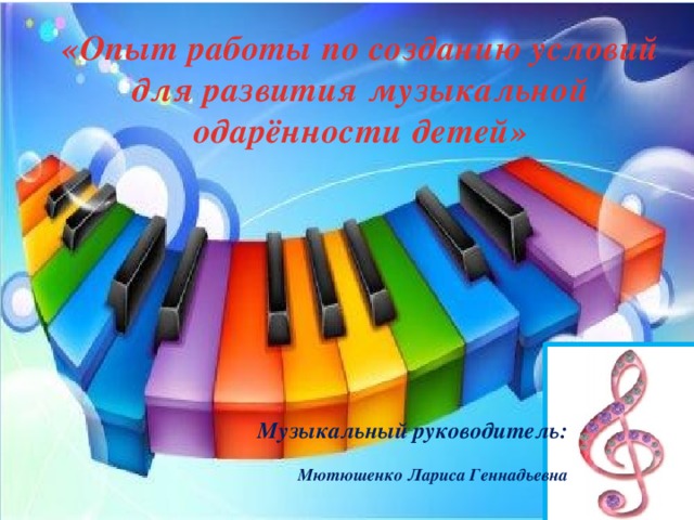 «Опыт работы по созданию условий для развития музыкальной одарённости детей»     Музыкальный руководитель:      Мютюшенко Лариса Геннадьевна