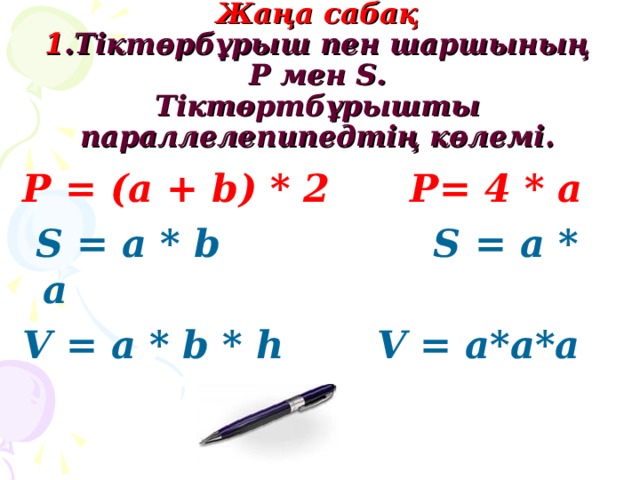 Жаңа сабақ  1 .Тіктөрбұрыш пен шаршының Р мен S .  Тіктөртбұрышты параллелепипедтің көлемі. Р = (a + b) * 2 P= 4 * a  S = a * b S = a * a V = a * b * h V = a*a*a