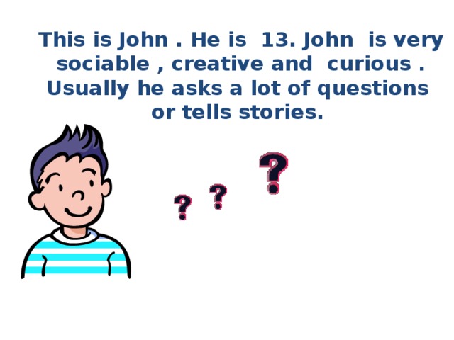 This is John . He is 13. John is very sociable , creative and curious . Usually he asks a lot of questions or tells stories. Created By Elena Aypova