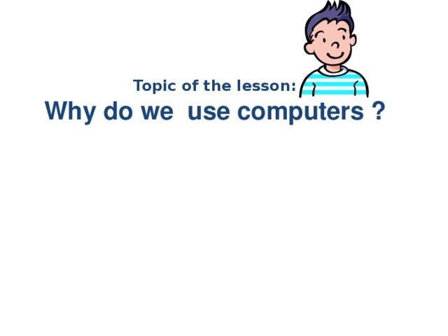 Why do we use computers ? Topic of the lesson: