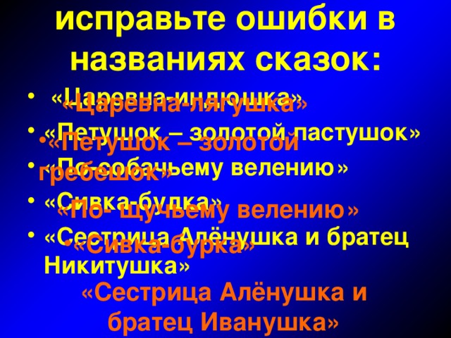 исправьте ошибки в названиях сказок:    «Царевна-индюшка» «Петушок – золотой пастушок» «По-собачьему велению» «Сивка-будка» «Сестрица Алёнушка и братец Никитушка» «Царевна-лягушка» «Петушок – золотой гребешок»   «По- щучьему велению» «Сивка-бурка»  «Сестрица Алёнушка и братец Иванушка»