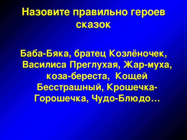 Назовите правильно героев сказок  Баба-Бяка, братец Козлёночек, Василиса Преглухая, Жар-муха, коза-береста, Кощей Бесстрашный, Крошечка-Горошечка, Чудо-Блюдо…