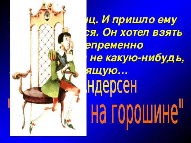 Жил-был принц. И пришло ему время жениться. Он хотел взять себе в жены непременно принцессу, да не какую-нибудь, а самую настоящую…