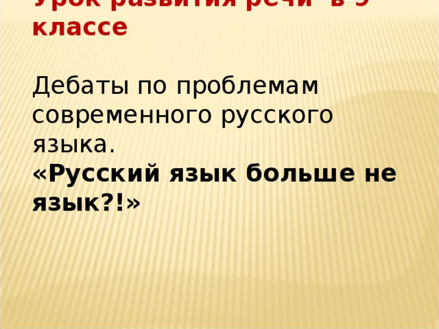 Урок развития речи в 9 классе Дебаты по проблемам современного русского языка. «Русский язык больше не язык?!»