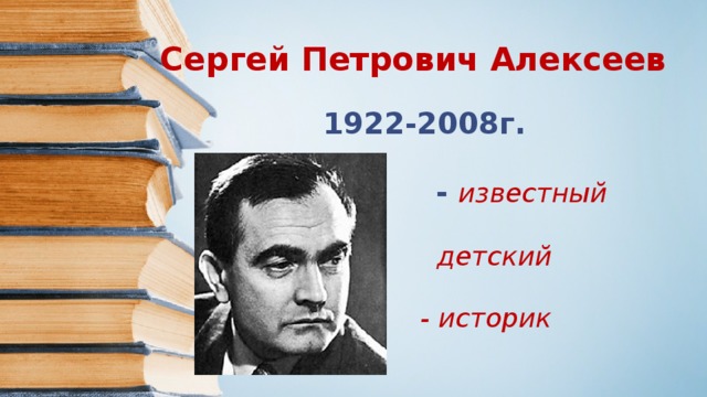 Сергей Петрович Алексеев  1922-2008г.   - известный  детский писатель  - историк