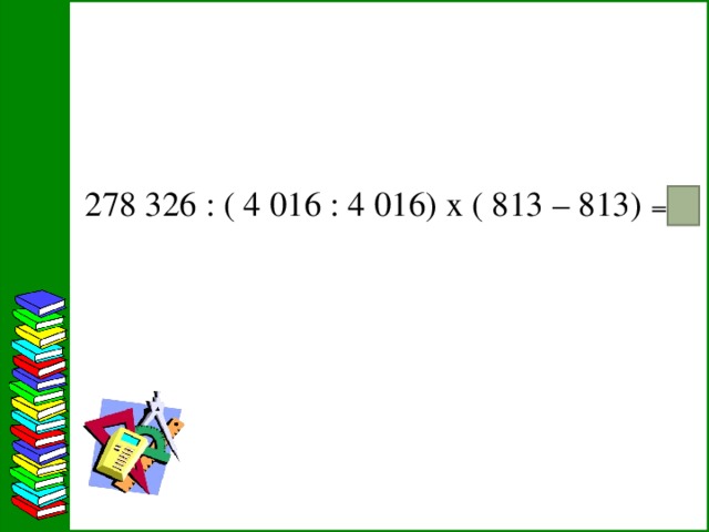 278 326 : ( 4 016 : 4 016) х ( 813 – 813) ₌ 3