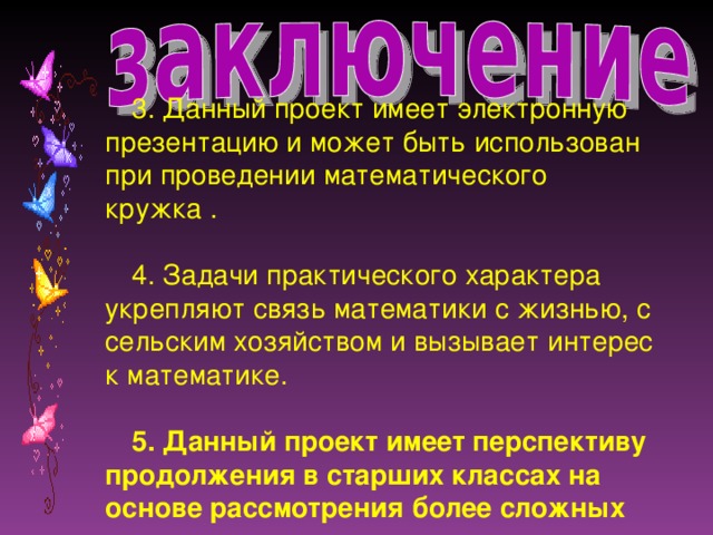 3. Данный проект имеет электронную презентацию и может быть использован при проведении математического кружка . 4. Задачи практического характера укрепляют связь математики с жизнью, с сельским хозяйством и вызывает интерес к математике.  5. Данный проект имеет перспективу продолжения в старших классах на основе рассмотрения более сложных задач.