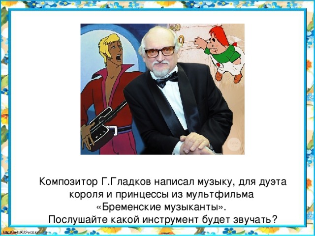 Композитор Г.Гладков написал музыку, для дуэта короля и принцессы из мультфильма  «Бременские музыканты».  Послушайте какой инструмент будет звучать?