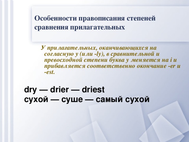 Особенности правописания степеней сравнения прилагательных  У прилагательных, оканчивающихся на согласную y (или -ly), в сравнительной и превосходной степени буква y меняется на i и прибавляется соответственно окончание -er и -est. dry — drier — driest сухой — суше — самый сухой