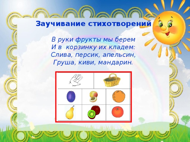 Заучивание стихотворений   В руки фрукты мы берем  И в  корзинку их кладем:  Слива, персик, апельсин,  Груша, киви, мандарин.