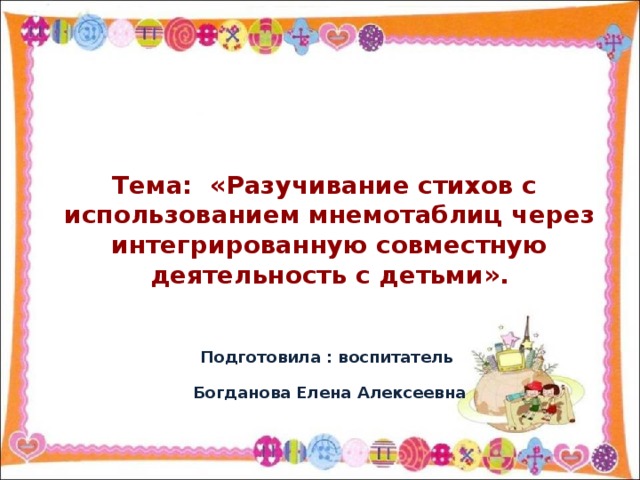Тема: «Разучивание стихов с использованием мнемотаблиц через интегрированную совместную деятельность с детьми».    Подготовила : воспитатель  Богданова Елена Алексеевна