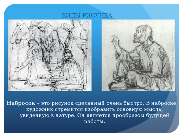 ВИДЫ РИСУНКА Набросок – это рисунок сделанный очень быстро. В наброске художник стремится изобразить основную мысль, увиденную в натуре. Он является прообразом будущей работы.