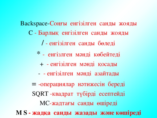 Backspace- Соңғы енгізілген санды жояды С - Барлық енгізілген санды жояды / - енгізілген санды бөледі * - енгізлген мәнді көбейтеді +  - енгізілген мәнді қосады - - енгізілген мәнді азайтады = -операциялар нәтижесін береді SQRT  -квадрат түбірді есептейді МС -жадтағы санды өшіреді М S  - жадқа санды жазады және көшіреді