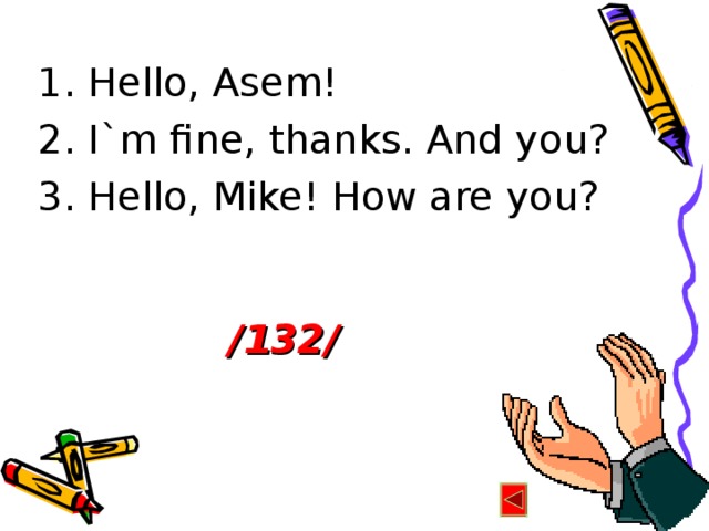 1. Hello, Asem! 2. I`m fine, thanks. And you? 3. Hello, Mike! How are you?   /132/