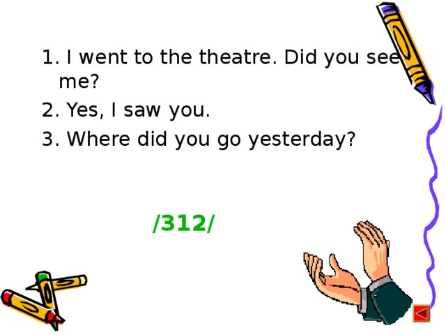 1. I went to the theatre. Did you see me? 2. Yes, I saw you. 3. Where did you go yesterday? /312/