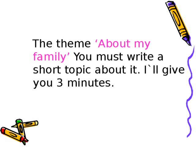 The theme ‘About my family’ You must write a short topic about it. I`ll give you 3 minutes.