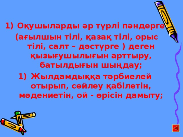 Оқушыларды әр түрлі пәндерге  (ағылшын тілі, қазақ тілі, орыс тілі, салт – дәстүрге ) деген қызығушылығын арттыру, батылдығын шыңдау; Жылдамдыққа тәрбиелей отырып, сөйлеу қабілетін, мәдениетін, ой - өрісін дамыту;