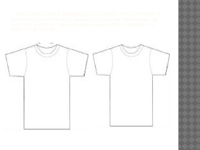 the Green peace organization asked you to design T-shirts telling people about ecological problems of the day. Work in groups and design two T-shirts on sheets of paper.