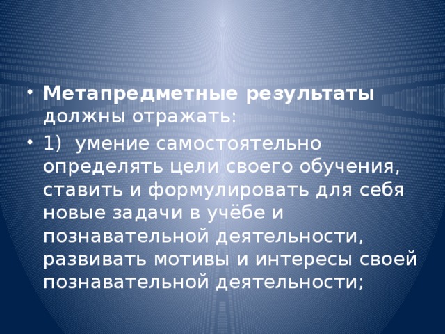 Метапредметные результаты должны отражать: 1)  умение самостоятельно определять цели своего обучения, ставить и формулировать для себя новые задачи в учёбе и познавательной деятельности, развивать мотивы и интересы своей познавательной деятельности;