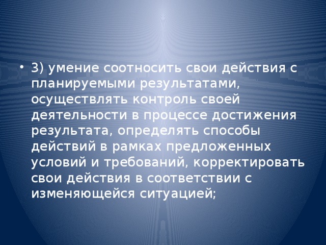 3) умение соотносить свои действия с планируемыми результатами, осуществлять контроль своей деятельности в процессе достижения результата, определять способы  действий в рамках предложенных условий и требований, корректировать свои действия в соответствии с изменяющейся ситуацией;