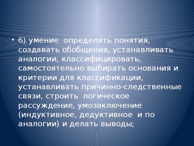 6) умение  определять понятия, создавать обобщения, устанавливать аналогии, классифицировать,   самостоятельно выбирать основания и критерии для классификации, устанавливать причинно-следственные связи, строить  логическое рассуждение, умозаключение (индуктивное, дедуктивное  и по аналогии) и делать выводы;