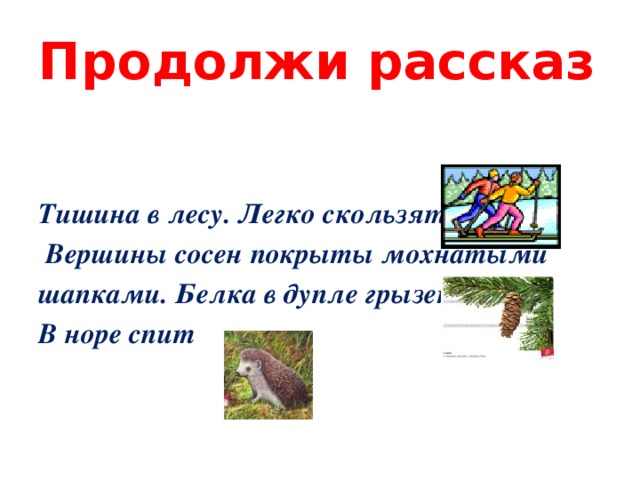 Продолжи рассказ  Тишина в лесу. Легко скользят  Вершины сосен покрыты мохнатыми шапками. Белка в дупле грызет В норе спит