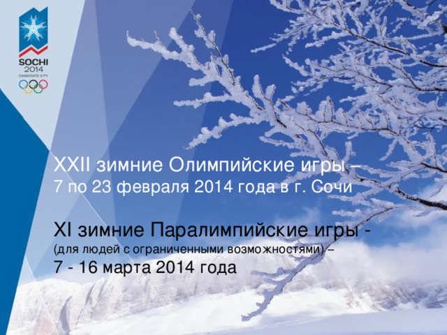 XXII зимние Олимпийские игры – 7 по 23 февраля 2014 года в г. Сочи XI зимние Паралимпийские игры - (для людей с ограниченными возможностями) – 7 - 16 марта 2014 года