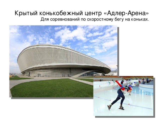 Крытый конькобежный центр «Адлер-Арена» Для соревнований по скоростному бегу на коньках.