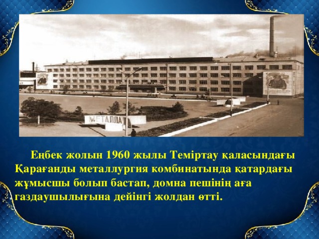 Еңбек жолын 1960 жылы Теміртау қаласындағы Қарағанды металлургия комбинатында қатардағы жұмысшы болып бастап, домна пешінің аға газдаушылығына дейінгі жолдан өтті. 