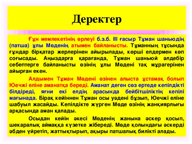 Деректер  Ғұн мемлекетінің өрлеуі б.з.б. ІІІ ғасыр Тұман шаньюдің (патша) ұлы Мөденің атымен байланысты. Тұманның тұсында ғұндар бірқатар жерлерінен айырылады, көрші елдермен көп соғысады. Аңыздарға қарағанда, Тұман шаньюй әлдебір себептерге байланысты өзінің ұлы Мөдені тақ мұрагерінен айырған екен.  Алдымен Тұман Мөдені өзінен алыста ұстамақ болып Юечжі еліне аманатқа береді. Аманат деген сөз ертеде кепілдікті білдіреді, яғни екі елдің арасында бейбітшіліктің кепілі мағынада. Бірақ кейіннен Тұман осы уәдені бұзып, Юечжі еліне шабуыл жасайды. Кепілдікте жүрген Мөде өзінің жанқиярлығы арқасында аман қалады.  Осыдан кейін әкесі Мөденің жанына әскер қосып, шекаралық аймаққа күзетке жібереді. Мөде қолындағы әскерді әбден үйретіп, жаттықтырып, ақыры патшалық билікті алады.