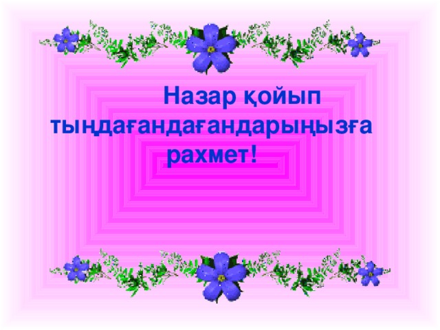 Назар қойып тыңдағандағандарыңызға рахмет!