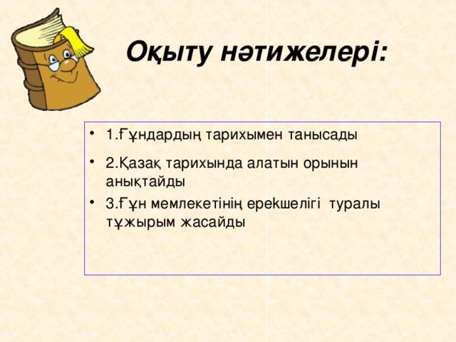 Оқыту нәтижелері:  1.Ғұндардың тарихымен танысады 2.Қазақ тарихында алатын орынын анықтайды  3.Ғұн м e мл e кет i н i ң e р ek ш e л i г i тур a лы тұжырым ж a с а йды