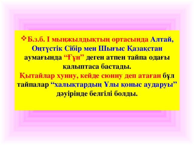 Б.з.б. І мыңжылдықтың ортасында Алтай, Оңтүстік Сібір мен Шығыс Қазақстан аумағында “Ғұн” деген атпен тайпа одағы қалыптаса бастады.  Қытайлар хунну, кейде сюнну деп атаған бұл тайпалар “халықтардың Ұлы қоныс аударуы” дәуірінде белгілі болды.