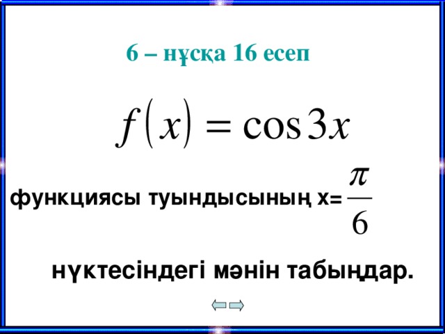6 – нұсқа 16 есеп функциясы туындысының х=  нүктесіндегі мәнін табыңдар.