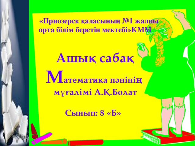 «Приозерск қаласының №1 жалпы орта білім беретін мектебі»КММ   Ашық сабақ  М атематика пәнінің  мұғалімі А.Қ.Болат   Сынып: 8 «Б»