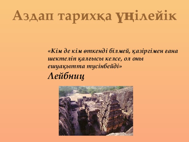 Аздап тарихқа үңілейік  «Кім де кім өткенді білмей, қазіргімен ғана шектеліп қалғысы келсе, ол оны ешуақытта түсінбейді» Лейбниц